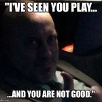 Ranzimus | "I'VE SEEN YOU PLAY... ...AND YOU ARE NOT GOOD." | image tagged in ranzimus | made w/ Imgflip meme maker