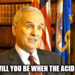 Confused Mark Dayton | WHERE WILL YOU BE WHEN THE ACID KICKS IN | image tagged in confused mark dayton | made w/ Imgflip meme maker