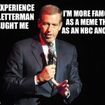 brian Williams mBrian Williams meme | MY EXPERIENCE ON LETTERMAN TAUGHT ME I'M MORE FAMOUS AS A MEME THAN AS AN NBC ANCHOR | image tagged in brian williams confession,memes,brian williams | made w/ Imgflip meme maker