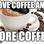 coffee | I LOVE COFFEE AND... MORE COFFEE! | image tagged in coffee | made w/ Imgflip meme maker