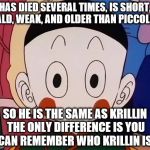 dbz | HAS DIED SEVERAL TIMES, IS SHORT, BALD, WEAK, AND OLDER THAN PICCOLO... SO HE IS THE SAME AS KRILLIN THE ONLY DIFFERENCE IS YOU CAN REMEMBER | image tagged in dbz | made w/ Imgflip meme maker