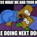 Guess What We're Doing | GUESS WHAT ME AND YOUR MUM ARE DOING NEXT DOOR | image tagged in memes,homer,simpsons | made w/ Imgflip meme maker