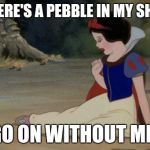 I CAN'T GO ON | THERE'S A PEBBLE IN MY SHOE GO ON WITHOUT ME! | image tagged in i can't go on | made w/ Imgflip meme maker