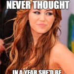 Miley Cyrus | I BET SHE NEVER THOUGHT IN A YEAR SHE'D BE FAMOUS FOR BEING NAKED | image tagged in miley cyrus | made w/ Imgflip meme maker