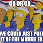 just a suggestion | OR OR OR... WE COULD JUST PULL OUT OF THE MIDDLE EAST | image tagged in nucular homer simpson | made w/ Imgflip meme maker