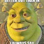 this can be interpreted several ways | BETTER OUT THAN IN I ALWAYS SAY | image tagged in shrek | made w/ Imgflip meme maker