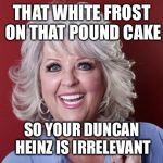 Paula Deen | THAT WHITE FROST ON THAT POUND CAKE SO YOUR DUNCAN HEINZ IS IRRELEVANT | image tagged in paula deen | made w/ Imgflip meme maker