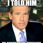 Brian Williams fired self | SO THEN I TOLD HIM I'D SUSPEND ME WITHOUT PAY FOR 6 MONTHS . . . | image tagged in brian williams | made w/ Imgflip meme maker