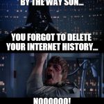 Star Wars | BY THE WAY SON... NOOOOOO! YOU FORGOT TO DELETE YOUR INTERNET HISTORY... | image tagged in star wars | made w/ Imgflip meme maker
