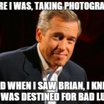 brian williams | THERE I WAS, TAKING PHOTOGRAPHS AND WHEN I SAW BRIAN, I KNEW HE WAS DESTINED FOR BAD LUCK | image tagged in brian williams | made w/ Imgflip meme maker