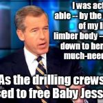 Bwillie | I was actually able -- by the contortion of my lithe, limber body -- to wriggle down to her carrying much-needed food As the drilling crews  | image tagged in bwillie | made w/ Imgflip meme maker