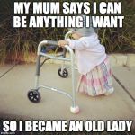 litle old lady | MY MUM SAYS I CAN BE ANYTHING I WANT SO I BECAME AN OLD LADY | image tagged in litle old lady | made w/ Imgflip meme maker