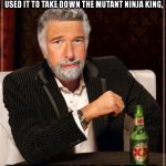 Stay ignorant of my lies, my friends. | I DON'T ALWAYS TALK ABOUT THE TIME CHUCK NORRIS AND I HIJACKED A FIGHTER AND USED IT TO TAKE DOWN THE MUTANT NINJA KING, BUT WHEN I DO, I'M  | image tagged in brian williams the most interesting man in the world,the most interesting man in the world | made w/ Imgflip meme maker