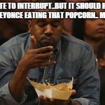 kanye is just here for the comments too ..  | I HATE TO INTERRUPT..BUT IT SHOULD HAVE BEEN BEYONCE EATING THAT POPCORN.. MICHAEL | image tagged in kanye nachos | made w/ Imgflip meme maker