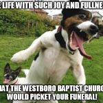 Partydogs | LIVE LIFE WITH SUCH JOY AND FULLNESS... THAT THE WESTBORO BAPTIST CHURCH WOULD PICKET YOUR FUNERAL! | image tagged in partydogs | made w/ Imgflip meme maker