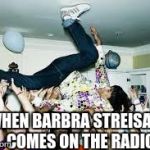 party | WHEN BARBRA STREISAND COMES ON THE RADIO | image tagged in party | made w/ Imgflip meme maker