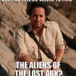 Ancient Aliens  | CAN YOU TELL ME WHERE TO FIND THE ALIENS OF THE LOST ARK? | image tagged in ancient aliens | made w/ Imgflip meme maker