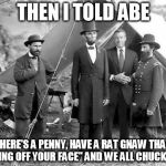 Brian Williams with Honest Abe | THEN I TOLD ABE "HERE'S A PENNY, HAVE A RAT GNAW THAT THING OFF YOUR FACE" AND WE ALL CHUCKLED | image tagged in brian williams with honest abe | made w/ Imgflip meme maker