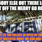 hammock | IS ANYBODY ELSE OUT THERE LOOKING TO GET OFF THE MERRY GO ROUND? TO LIVE LIFE TO THE FULLEST IN SPITE OF THE ILLUSION THAT MONEY DICTATES WH | image tagged in hammock | made w/ Imgflip meme maker