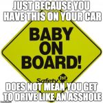 baby on board | JUST BECAUSE YOU HAVE THIS ON YOUR CAR DOES NOT MEAN YOU GET TO DRIVE LIKE AN ASSHOLE | image tagged in baby on board | made w/ Imgflip meme maker
