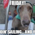 Sailing... | FRIDAY! 'M GOIN' SAILING... AND YOU? | image tagged in sailing | made w/ Imgflip meme maker