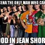 john cena | JOHN CENA THE ONLY MAN WHO CAN LOOK GOOD IN JEAN SHORTS | image tagged in john cena | made w/ Imgflip meme maker