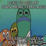 Awkward Random Man Stare | I LIKE TO USE MY OWN MEME TEMPLATES NOT SURE IF THAT'S A BAD THING OR NOT | image tagged in awkward random man stare | made w/ Imgflip meme maker