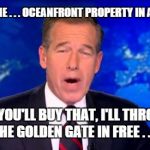 Brian Williams gives it to us Strait! | "I GOT SOME . . . OCEANFRONT PROPERTY IN ARIZONA . . . IF YOU'LL BUY THAT, I'LL THROW THE GOLDEN GATE IN FREE . . ." | image tagged in brian williams | made w/ Imgflip meme maker