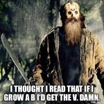 Friday the 13th | I THOUGHT I READ THAT IF I GROW A B I'D GET THE V. DAMN. | image tagged in friday the 13th | made w/ Imgflip meme maker