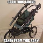 Baby stroller guns | GOOD LUCK TAKING CANDY FROM THIS BABY! | image tagged in baby stroller guns | made w/ Imgflip meme maker