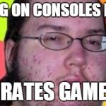 Offensive Internet Guy | "PLAYING ON CONSOLES IS BAD!" PIRATES GAMES. | image tagged in offensive internet guy | made w/ Imgflip meme maker