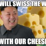Kim Jong Un | WE WILL SWISS THE WEST WITH OUR CHEESE | image tagged in kim jong un | made w/ Imgflip meme maker