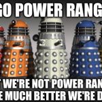 Power Ranger Daleks | GO GO POWER RANGERS WAIT WE'RE NOT POWER RANGERS WE'RE MUCH BETTER WE'RE DALEKS | image tagged in power ranger daleks | made w/ Imgflip meme maker