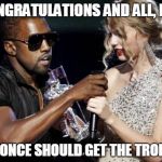 kanye fail | CONGRATULATIONS AND ALL, BUT BEYONCE SHOULD GET THE TROPHY. | image tagged in kanye fail | made w/ Imgflip meme maker