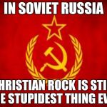 Soviet Russia | IN SOVIET RUSSIA CHRISTIAN ROCK IS STILL THE STUPIDEST THING EVER | image tagged in soviet russia | made w/ Imgflip meme maker