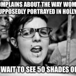 Feminist | COMPLAINS ABOUT THE WAY WOMEN ARE SUPPOSEDLY PORTRAYED IN HOLLYWOOD CAN'T WAIT TO SEE 50 SHADES OF GRAY | image tagged in feminist | made w/ Imgflip meme maker