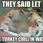 Whats up with turkey dinner?  | THEY SAID LET THE TURKEY CHILL IN WATER | image tagged in whats up with turkey dinner | made w/ Imgflip meme maker