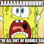 We're All Out Of Bubble Soap! | AAAAAAAHHHHHH! WE'RE ALL OUT OF BUBBLE SOAP! | image tagged in shocked spongebob,memes,spongebob,bubbles | made w/ Imgflip meme maker