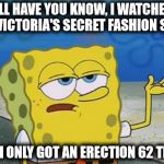 I'll Have You Know | I'LL HAVE YOU KNOW, I WATCHED THE VICTORIA'S SECRET FASHION SHOW AND I ONLY GOT AN ERECTION 62 TIMES | image tagged in tough spongebob,memes,spongebob,victoriasecret | made w/ Imgflip meme maker