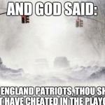 Snowpocalypse | AND GOD SAID: NEW ENGLAND PATRIOTS, THOU SHOULD NOT HAVE CHEATED IN THE PLAYOFFS. | image tagged in snowpocalypse | made w/ Imgflip meme maker