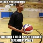 Choom on hoops | THERE IS NO DEMOCRATIC PARTY WITHOUT A HUGE AND PERMANENT DEPENDENT CLASS | image tagged in choom on hoops,obama | made w/ Imgflip meme maker