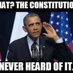 Obama No Listen | WHAT? THE CONSTITUTION? NEVER HEARD OF IT. | image tagged in memes,obama no listen | made w/ Imgflip meme maker