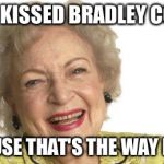 Betty White | I JUST KISSED BRADLEY COOPER BECAUSE THAT'S THE WAY I ROLL! | image tagged in betty white | made w/ Imgflip meme maker