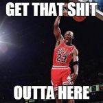 Jordan Dunk | GET THAT SHIT OUTTA HERE | image tagged in jordan dunk | made w/ Imgflip meme maker