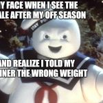 Stay Puft Marshmallow Man | MY FACE WHEN I SEE THE SCALE AFTER MY OFF SEASON AND REALIZE I TOLD MY TRAINER THE WRONG WEIGHT | image tagged in stay puft marshmallow man | made w/ Imgflip meme maker