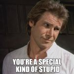 Special Kind on stupid | YOU'RE A SPECIAL KIND OF STUPID | image tagged in special kind on stupid | made w/ Imgflip meme maker