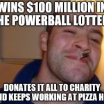 WINS $100 MILLION IN THE POWERBALL LOTTERY DONATES IT ALL TO CHARITY AND KEEPS WORKING AT PIZZA HUT | image tagged in good guy greg | made w/ Imgflip meme maker