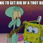 Sponge Bob | TRYING TO GET RID OF A THOT BE LIKE | image tagged in sponge bob | made w/ Imgflip meme maker