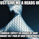 50 shades tie | JUST GIVE ME A HEADS UP SHOULD I EXPECT 50 SHADES OF GRAY TONIGHT OR 1 PAIR OF GRAY SWEATPANTS? | image tagged in 50 shades tie | made w/ Imgflip meme maker