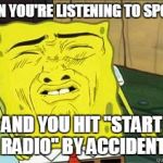Sponge bob | WHEN YOU'RE LISTENING TO SPOTIFY AND YOU HIT "START RADIO" BY ACCIDENT | image tagged in sponge bob | made w/ Imgflip meme maker